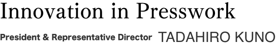 Innovation in Presswork President & Representative Director TADAHIRO KUNO